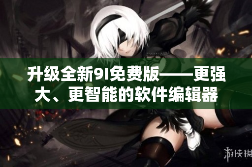升級全新9I免費版——更強大、更智能的軟件編輯器