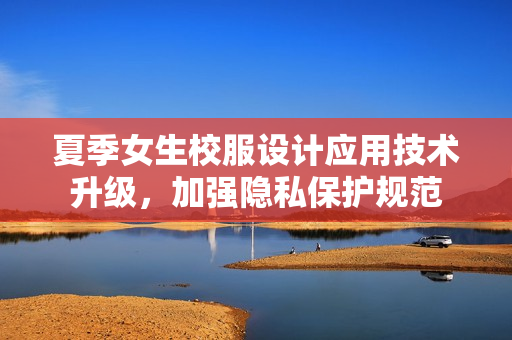 夏季女生校服設(shè)計應(yīng)用技術(shù)升級，加強(qiáng)隱私保護(hù)規(guī)范