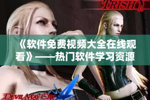 《軟件免費視頻大全在線觀看》——熱門軟件學(xué)習(xí)資源匯總