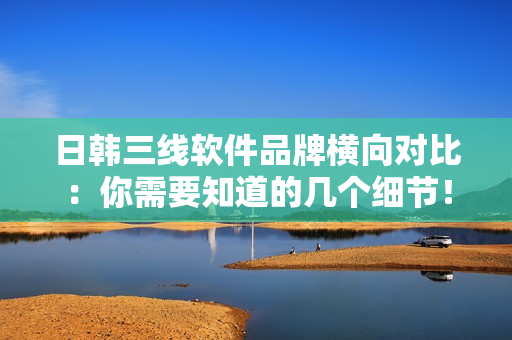 日韓三線軟件品牌橫向?qū)Ρ龋耗阈枰赖膸讉€(gè)細(xì)節(jié)！