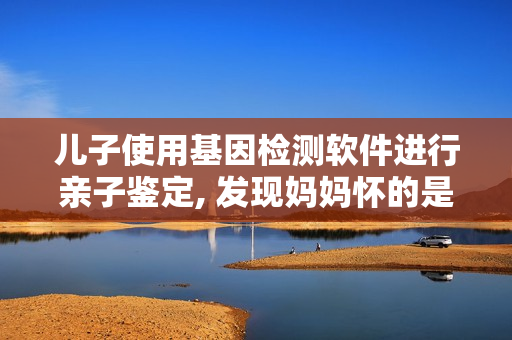 兒子使用基因檢測軟件進(jìn)行親子鑒定, 發(fā)現(xiàn)媽媽懷的是他的孩子