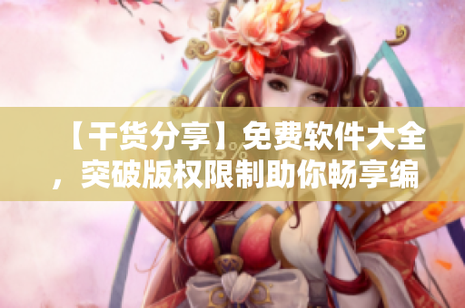 【干貨分享】免費軟件大全，突破版權限制助你暢享編程之路