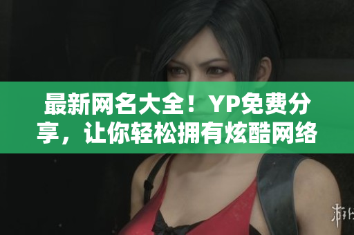 最新網(wǎng)名大全！YP免費(fèi)分享，讓你輕松擁有炫酷網(wǎng)絡(luò)身份