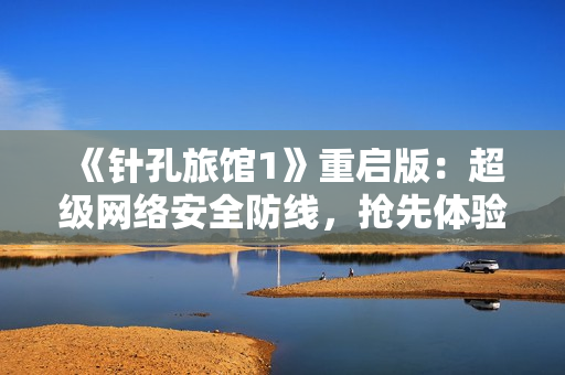 《針孔旅館1》重啟版：超級(jí)網(wǎng)絡(luò)安全防線，搶先體驗(yàn)！