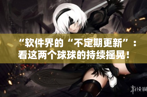 “軟件界的“不定期更新”：看這兩個(gè)球球的持續(xù)搖晃！”