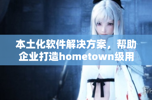 本土化軟件解決方案，幫助企業(yè)打造hometown級用戶體驗(yàn)
