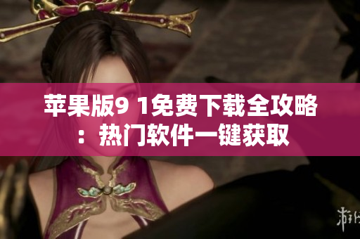 蘋果版9 1免費(fèi)下載全攻略：熱門軟件一鍵獲取
