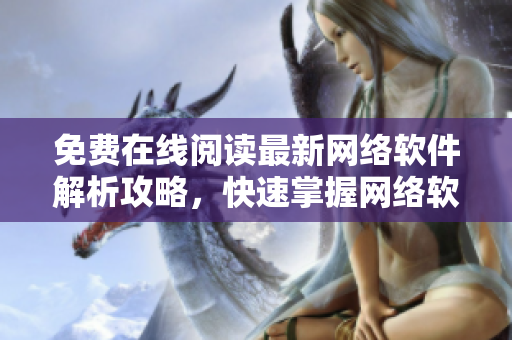 免費在線閱讀最新網(wǎng)絡(luò)軟件解析攻略，快速掌握網(wǎng)絡(luò)軟件技巧，享受無限便利！