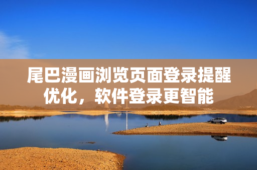 尾巴漫畫(huà)瀏覽頁(yè)面登錄提醒優(yōu)化，軟件登錄更智能