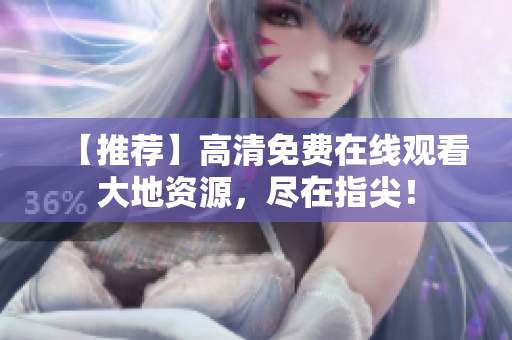 【推薦】高清免費(fèi)在線(xiàn)觀(guān)看大地資源，盡在指尖！