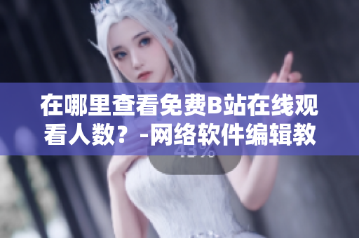 在哪里查看免費B站在線觀看人數(shù)？-網(wǎng)絡軟件編輯教你實現(xiàn)