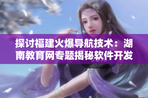 探討福建火爆導(dǎo)航技術(shù)：湖南教育網(wǎng)專題揭秘軟件開(kāi)發(fā)新趨勢(shì)