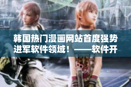 韓國熱門漫畫網(wǎng)站首度強(qiáng)勢進(jìn)軍軟件領(lǐng)域！——軟件開發(fā)者必看！