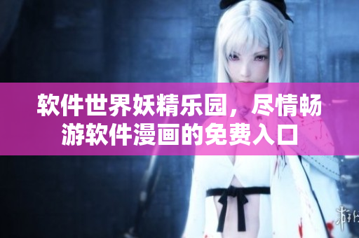 軟件世界妖精樂園，盡情暢游軟件漫畫的免費入口