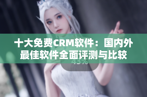 十大免費CRM軟件：國內(nèi)外最佳軟件全面評測與比較