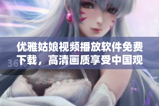 優(yōu)雅姑娘視頻播放軟件免費下載，高清畫質(zhì)享受中國觀看體驗