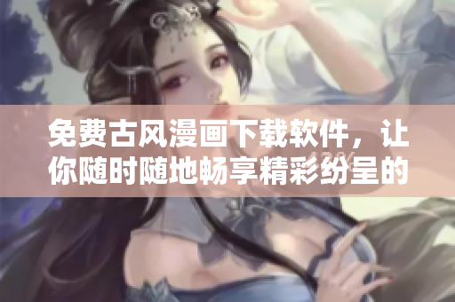 免費古風(fēng)漫畫下載軟件，讓你隨時隨地暢享精彩紛呈的古風(fēng)漫畫！