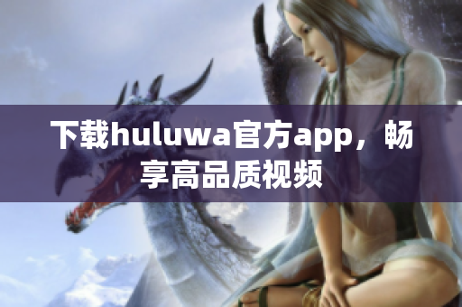 下載huluwa官方app，暢享高品質(zhì)視頻