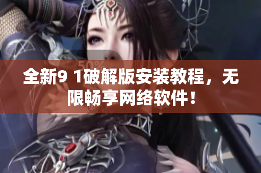 全新9 1破解版安裝教程，無限暢享網(wǎng)絡(luò)軟件！