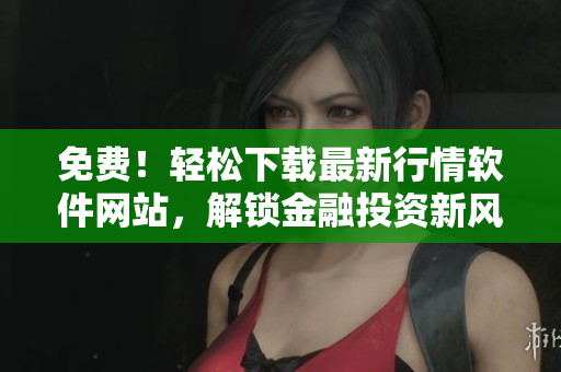 免費(fèi)！輕松下載最新行情軟件網(wǎng)站，解鎖金融投資新風(fēng)向！