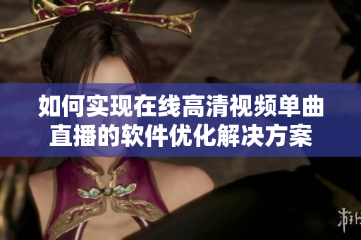如何實(shí)現(xiàn)在線高清視頻單曲直播的軟件優(yōu)化解決方案