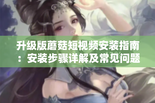 升級版蘑菇短視頻安裝指南：安裝步驟詳解及常見問題解決