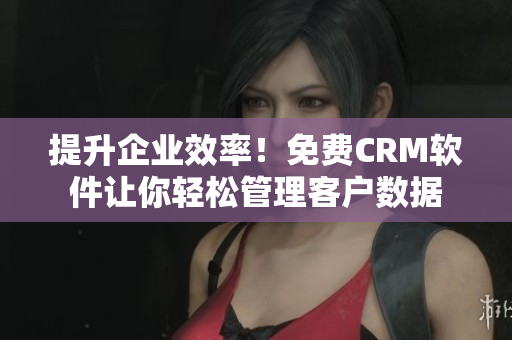 提升企業(yè)效率！免費(fèi)CRM軟件讓你輕松管理客戶數(shù)據(jù)
