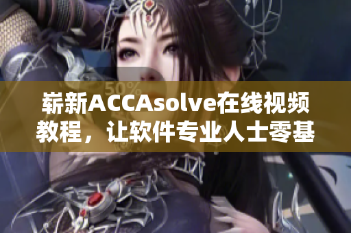 嶄新ACCAsolve在線視頻教程，讓軟件專業(yè)人士零基礎(chǔ)也能輕松掌握！