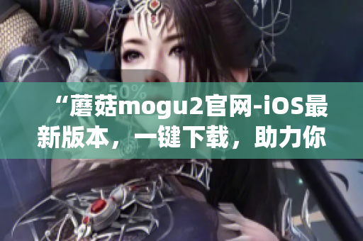 “蘑菇mogu2官網(wǎng)-iOS最新版本，一鍵下載，助力你的高效工作”