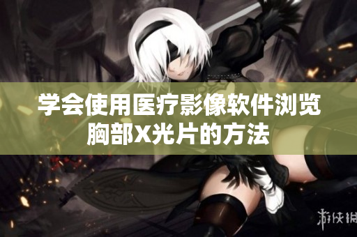 學(xué)會(huì)使用醫(yī)療影像軟件瀏覽胸部X光片的方法