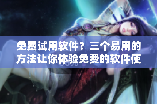 免費(fèi)試用軟件？三個(gè)易用的方法讓你體驗(yàn)免費(fèi)的軟件使用！
