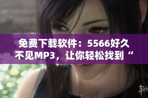 免費下載軟件：5566好久不見MP3，讓你輕松找到“好久不見”的音樂珍藏！