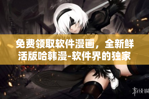 免費(fèi)領(lǐng)取軟件漫畫，全新鮮活版哈韓漫-軟件界的獨(dú)家資訊!