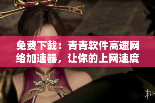 免費(fèi)下載：青青軟件高速網(wǎng)絡(luò)加速器，讓你的上網(wǎng)速度更流暢！