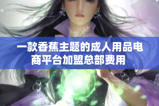 一款香蕉主題的成人用品電商平臺加盟總部費用 