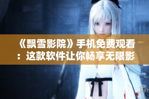 《飄雪影院》手機免費觀看：這款軟件讓你暢享無限影視樂趣！