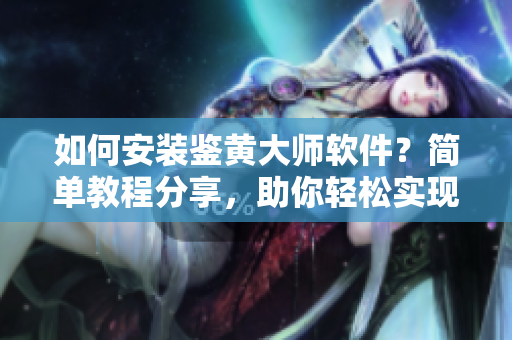 如何安裝鑒黃大師軟件？簡單教程分享，助你輕松實現(xiàn)圖片內(nèi)容審核。