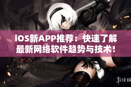 iOS新APP推薦：快速了解最新網(wǎng)絡(luò)軟件趨勢與技術(shù)！