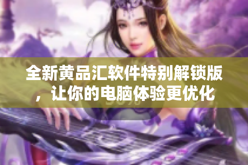 全新黃品匯軟件特別解鎖版，讓你的電腦體驗更優(yōu)化