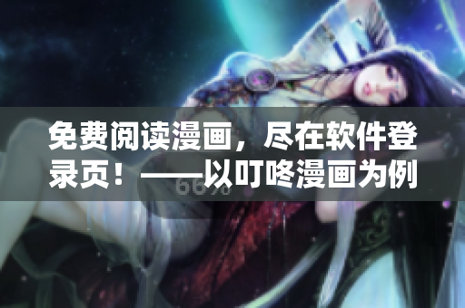 免費(fèi)閱讀漫畫，盡在軟件登錄頁(yè)！——以叮咚漫畫為例