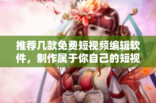 推薦幾款免費(fèi)短視頻編輯軟件，制作屬于你自己的短視頻！