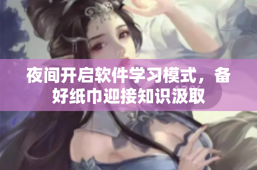 夜間開(kāi)啟軟件學(xué)習(xí)模式，備好紙巾迎接知識(shí)汲取