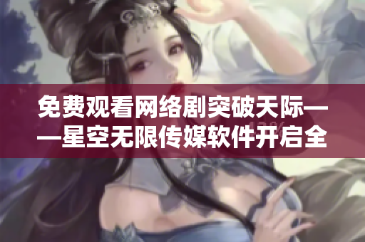 免費觀看網(wǎng)絡(luò)劇突破天際——星空無限傳媒軟件開啟全新視聽體驗