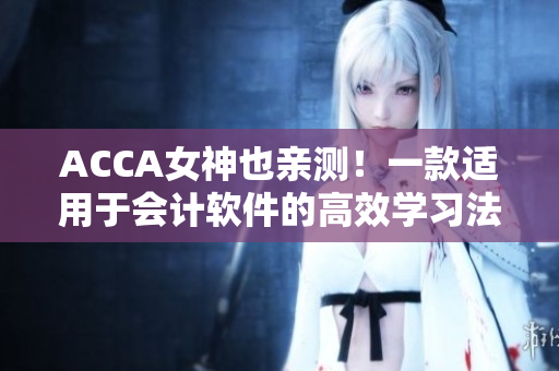 ACCA女神也親測(cè)！一款適用于會(huì)計(jì)軟件的高效學(xué)習(xí)法！