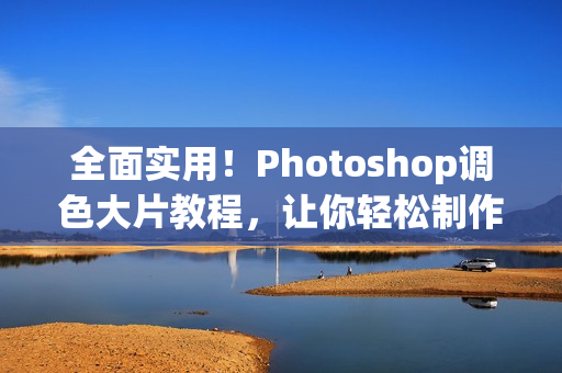 全面實用！Photoshop調(diào)色大片教程，讓你輕松制作高清視頻！