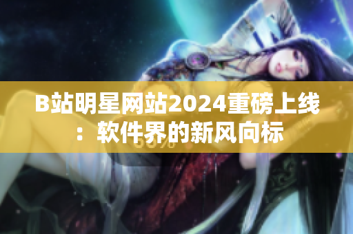 B站明星網(wǎng)站2024重磅上線：軟件界的新風(fēng)向標(biāo)