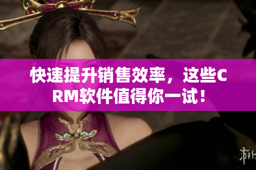 快速提升銷售效率，這些CRM軟件值得你一試！