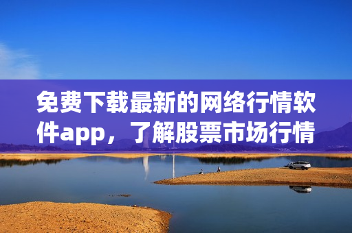 免費下載最新的網(wǎng)絡(luò)行情軟件app，了解股票市場行情走勢！
