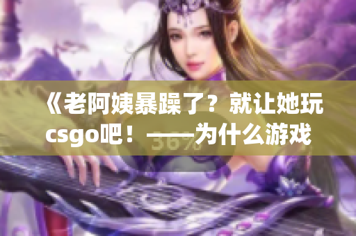 《老阿姨暴躁了？就讓她玩csgo吧！——為什么游戲可以緩解情緒》