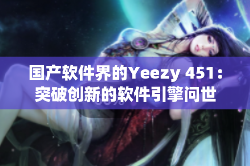 國產(chǎn)軟件界的Yeezy 451：突破創(chuàng)新的軟件引擎問世